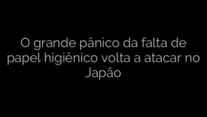 ​O grande pânico da falta de papel higiênico volta a atacar no Japão 